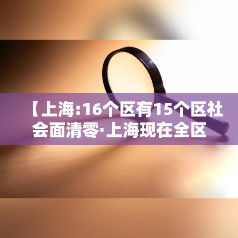 【上海:16个区有15个区社会面清零·上海现在全区清零了】 【上海:16个区有15个区社会面清零·上海现在全区清零了】