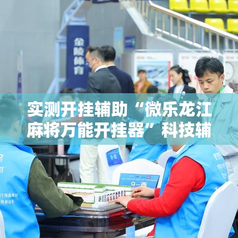 实测开挂辅助“微乐龙江麻将万能开挂器”科技辅助神器手机版教程