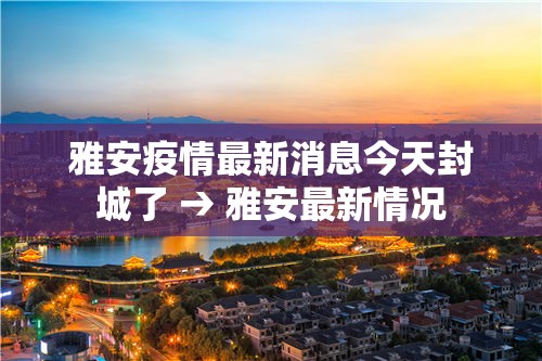 雅安疫情最新消息今天封城了 → 雅安最新情况 雅安疫情最新消息今天封城了 → 雅安最新情况