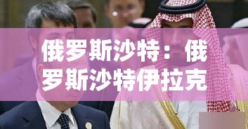 俄罗斯沙特:俄罗斯沙特伊拉克 俄罗斯沙特:俄罗斯沙特伊拉克