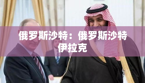 俄罗斯沙特:俄罗斯沙特伊拉克 俄罗斯沙特:俄罗斯沙特伊拉克