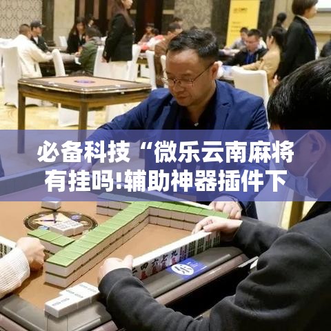 必备科技“微乐云南麻将有挂吗!辅助神器插件下载 必备科技“微乐云南麻将有挂吗!辅助神器插件下载