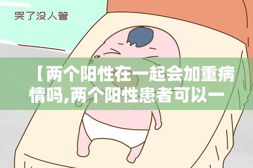 【两个阳性在一起会加重病情吗,两个阳性患者可以一起隔离吗】 【两个阳性在一起会加重病情吗,两个阳性患者可以一起隔离吗】