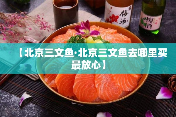 【北京三文鱼·北京三文鱼去哪里买最放心】 【北京三文鱼·北京三文鱼去哪里买最放心】