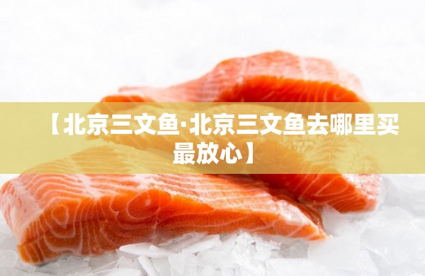 【北京三文鱼·北京三文鱼去哪里买最放心】 【北京三文鱼·北京三文鱼去哪里买最放心】
