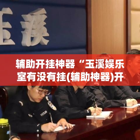 辅助开挂神器“玉溪娱乐室有没有挂(辅助神器)开挂详细教程 辅助开挂神器“玉溪娱乐室有没有挂(辅助神器)开挂详细教程