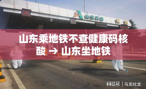 山东乘地铁不查健康码核酸 → 山东坐地铁 山东乘地铁不查健康码核酸 → 山东坐地铁