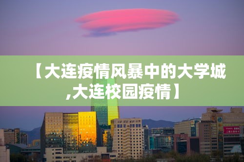 【大连疫情风暴中的大学城,大连校园疫情】 【大连疫情风暴中的大学城,大连校园疫情】