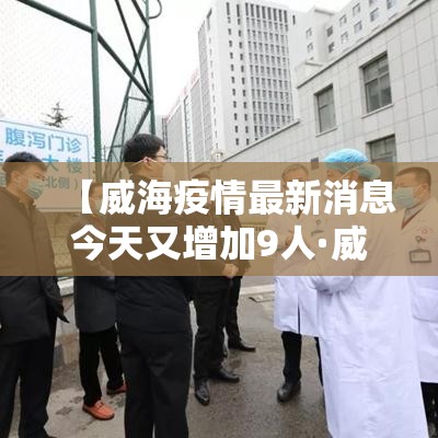 【威海疫情最新消息今天又增加9人·威海疫情最新消息今天又增加9人病例】 【威海疫情最新消息今天又增加9人·威海疫情最新消息今天又增加9人病例】