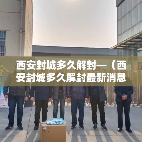西安封城多久解封—(西安封城多久解封最新消息) 西安封城多久解封—(西安封城多久解封最新消息)