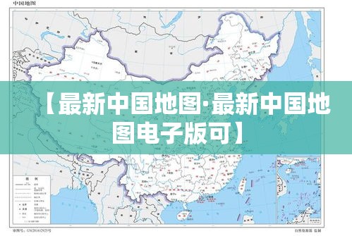 【最新中国地图·最新中国地图电子版可】 【最新中国地图·最新中国地图电子版可】