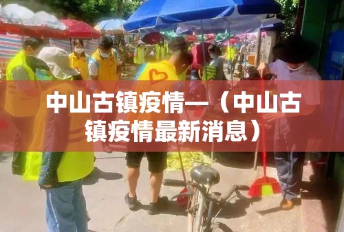中山古镇疫情—(中山古镇疫情最新消息) 中山古镇疫情—(中山古镇疫情最新消息)