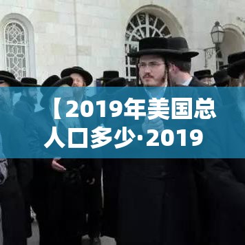 【2019年美国总人口多少·2019年美国人口数量多少?】 【2019年美国总人口多少·2019年美国人口数量多少?】