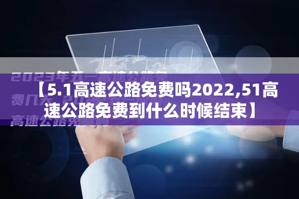 【5.1高速公路免费吗2022,51高速公路免费到什么时候结束】 【5.1高速公路免费吗2022,51高速公路免费到什么时候结束】