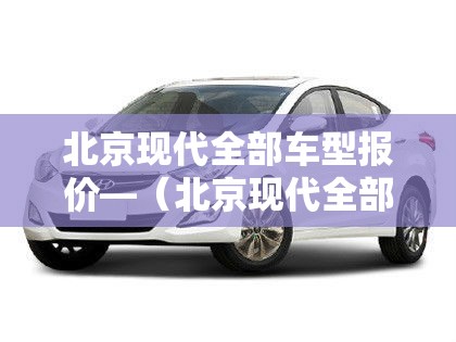 北京现代全部车型报价—(北京现代全部车型报价ix35) 北京现代全部车型报价—(北京现代全部车型报价ix35)