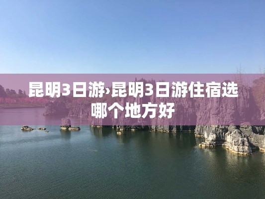 昆明3日游›昆明3日游住宿选哪个地方好 昆明3日游›昆明3日游住宿选哪个地方好