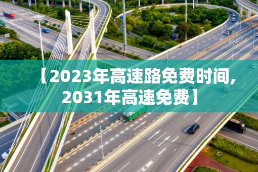 【2023年高速路免费时间,2031年高速免费】 【2023年高速路免费时间,2031年高速免费】