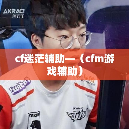 cf迷茫辅助—(cfm游戏辅助) cf迷茫辅助—(cfm游戏辅助)