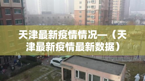 天津最新疫情情况—(天津最新疫情最新数据) 天津最新疫情情况—(天津最新疫情最新数据)