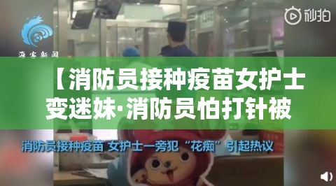 【消防员接种疫苗女护士变迷妹·消防员怕打针被俩战友】 【消防员接种疫苗女护士变迷妹·消防员怕打针被俩战友】