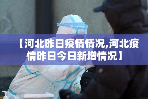 【河北昨日疫情情况,河北疫情昨日今日新增情况】 【河北昨日疫情情况,河北疫情昨日今日新增情况】