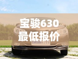 宝骏630最低报价 → 宝骏6302020年报价 宝骏630最低报价 → 宝骏6302020年报价