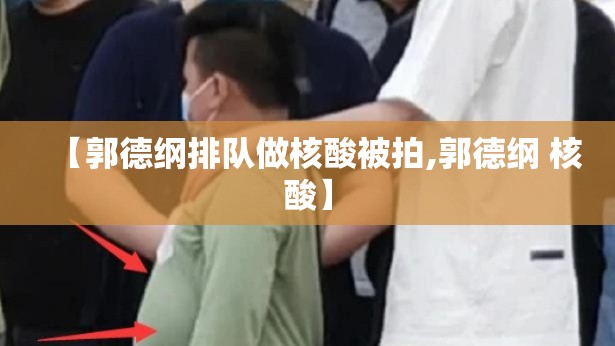 【郭德纲排队做核酸被拍,郭德纲 核酸】 【郭德纲排队做核酸被拍,郭德纲 核酸】