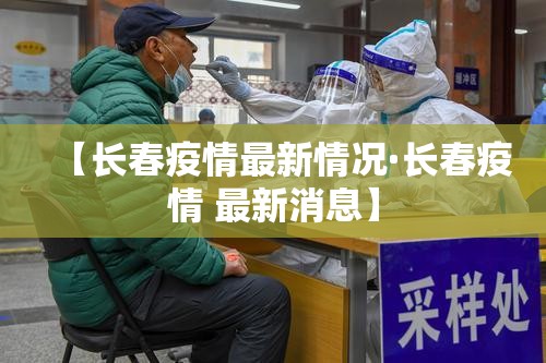 【长春疫情最新情况·长春疫情 最新消息】 【长春疫情最新情况·长春疫情 最新消息】