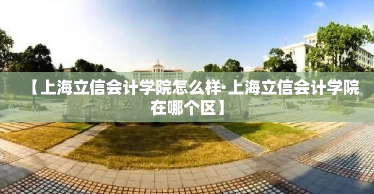 【上海立信会计学院怎么样·上海立信会计学院在哪个区】