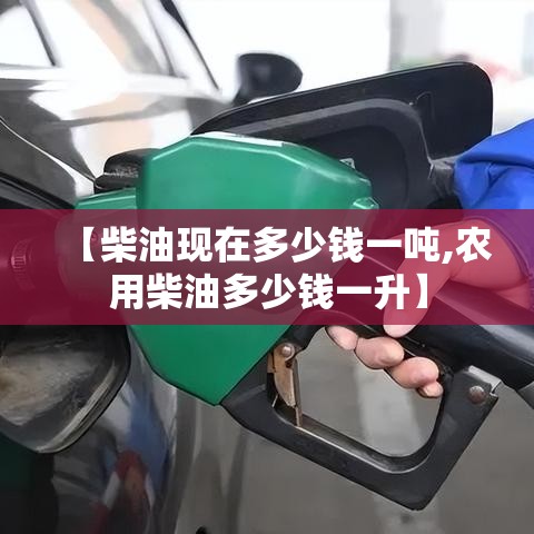 【柴油现在多少钱一吨,农用柴油多少钱一升】 【柴油现在多少钱一吨,农用柴油多少钱一升】