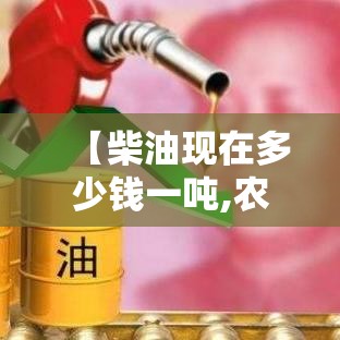 【柴油现在多少钱一吨,农用柴油多少钱一升】 【柴油现在多少钱一吨,农用柴油多少钱一升】