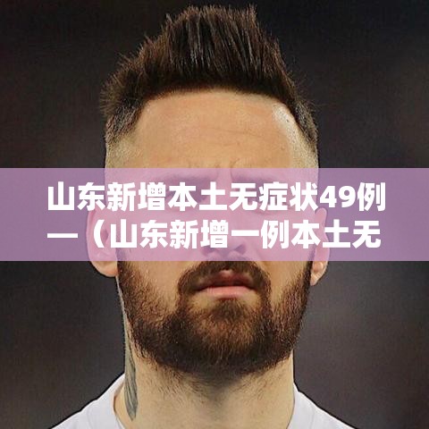 山东新增本土无症状49例—(山东新增一例本土无症状感染者) 山东新增本土无症状49例—(山东新增一例本土无症状感染者)