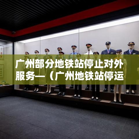 广州部分地铁站停止对外服务—（广州地铁站停运了吗）