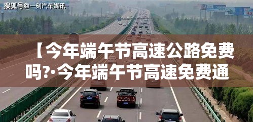 【今年端午节高速公路免费吗?·今年端午节高速免费通行吗?】 【今年端午节高速公路免费吗?·今年端午节高速免费通行吗?】