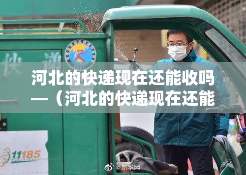 河北的快递现在还能收吗—(河北的快递现在还能收吗最近) 河北的快递现在还能收吗—(河北的快递现在还能收吗最近)