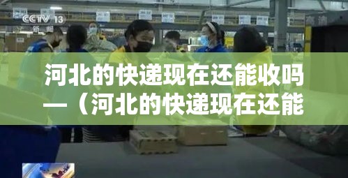 河北的快递现在还能收吗—(河北的快递现在还能收吗最近) 河北的快递现在还能收吗—(河北的快递现在还能收吗最近)