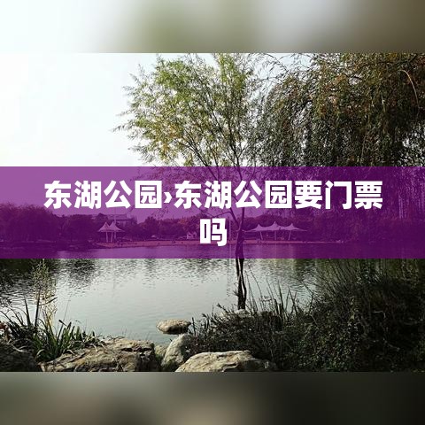 东湖公园›东湖公园要门票吗 东湖公园›东湖公园要门票吗