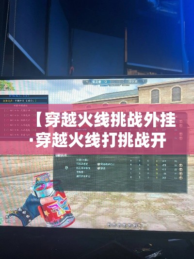 【穿越火线挑战外挂·穿越火线打挑战开挂】 【穿越火线挑战外挂·穿越火线打挑战开挂】