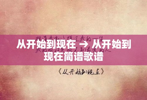 从开始到现在 → 从开始到现在简谱歌谱 从开始到现在 → 从开始到现在简谱歌谱