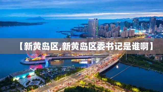 【新黄岛区,新黄岛区委书记是谁啊】