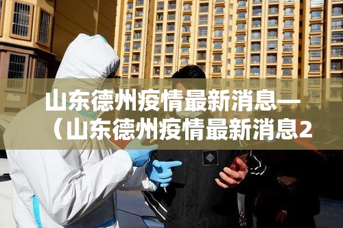 山东德州疫情最新消息—（山东德州疫情最新消息2021）