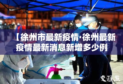 【徐州市最新疫情·徐州最新疫情最新消息新增多少例】 【徐州市最新疫情·徐州最新疫情最新消息新增多少例】