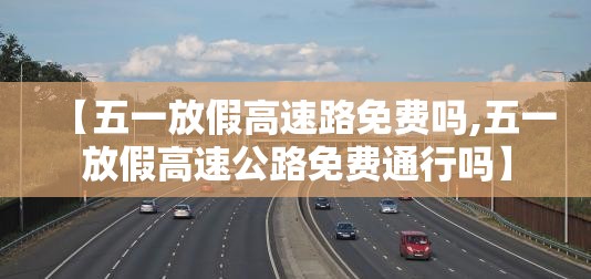 【五一放假高速路免费吗,五一放假高速公路免费通行吗】 【五一放假高速路免费吗,五一放假高速公路免费通行吗】