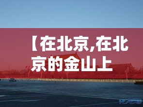 【在北京,在北京的金山上歌曲原唱】 【在北京,在北京的金山上歌曲原唱】