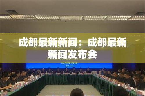 成都最新新闻:成都最新新闻发布会 成都最新新闻:成都最新新闻发布会