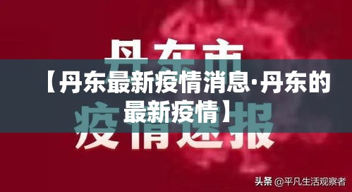 【丹东最新疫情消息·丹东的最新疫情】 【丹东最新疫情消息·丹东的最新疫情】