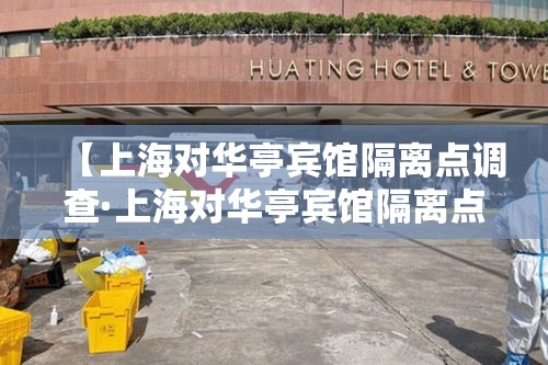 【上海对华亭宾馆隔离点调查·上海对华亭宾馆隔离点调查结果】 【上海对华亭宾馆隔离点调查·上海对华亭宾馆隔离点调查结果】