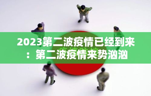 2023第二波疫情已经到来:第二波疫情来势汹汹 2023第二波疫情已经到来:第二波疫情来势汹汹