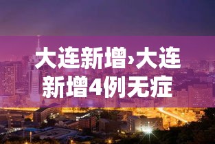 大连新增›大连新增4例无症状轨迹 大连新增›大连新增4例无症状轨迹