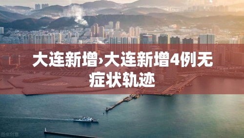 大连新增›大连新增4例无症状轨迹 大连新增›大连新增4例无症状轨迹